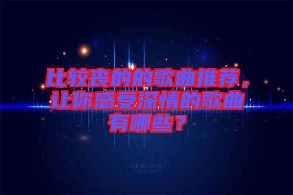 比較喪的的歌曲推薦，讓你感受深情的歌曲有哪些？