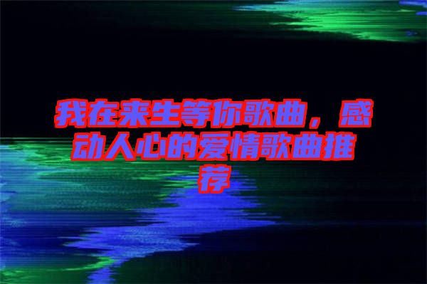 我在來生等你歌曲，感動人心的愛情歌曲推薦