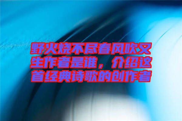野火燒不盡春風(fēng)吹又生作者是誰，介紹這首經(jīng)典詩歌的創(chuàng)作者