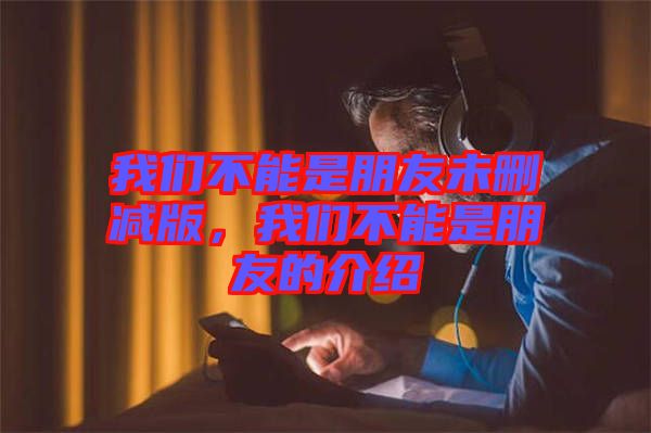 我們不能是朋友未刪減版，我們不能是朋友的介紹