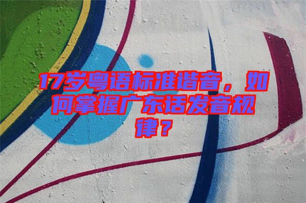17歲粵語標(biāo)準(zhǔn)諧音，如何掌握廣東話發(fā)音規(guī)律？