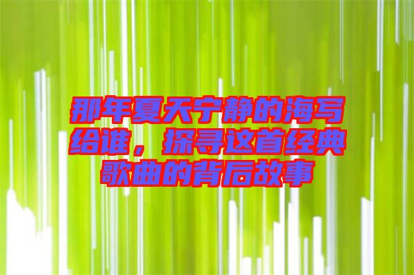 那年夏天寧?kù)o的海寫(xiě)給誰(shuí)，探尋這首經(jīng)典歌曲的背后故事