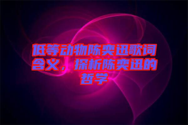 低等動物陳奕迅歌詞含義，探析陳奕迅的哲學