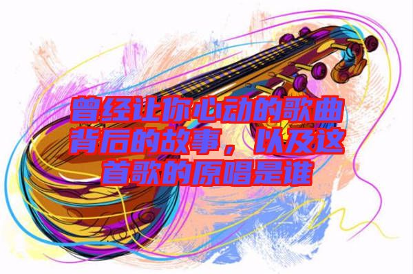 曾經(jīng)讓你心動的歌曲背后的故事，以及這首歌的原唱是誰