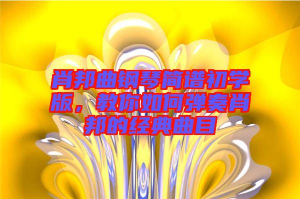 肖邦曲鋼琴簡譜初學版，教你如何彈奏肖邦的經(jīng)典曲目