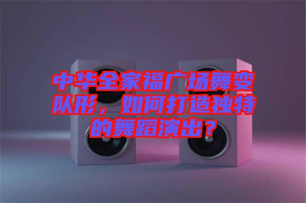 中華全家福廣場(chǎng)舞變隊(duì)形，如何打造獨(dú)特的舞蹈演出？