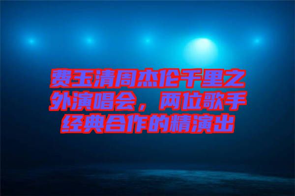 費玉清周杰倫千里之外演唱會，兩位歌手經典合作的精演出