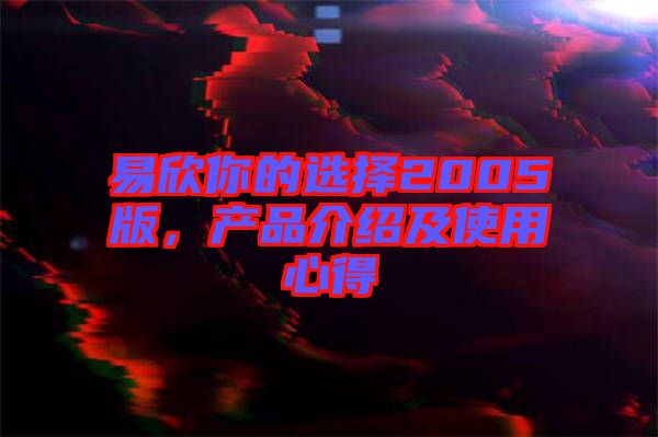 易欣你的選擇2005版，產(chǎn)品介紹及使用心得