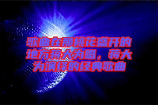歌曲在那桃花盛開的地方蔣大為唱，蔣大為演繹的經(jīng)典歌曲
