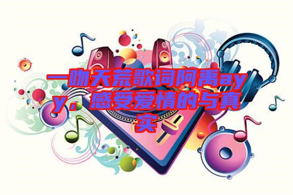 一吻天荒歌詞阿禹ayy，感受愛情的與真實(shí)