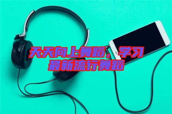天天向上舞蹈，學習最新流行舞蹈