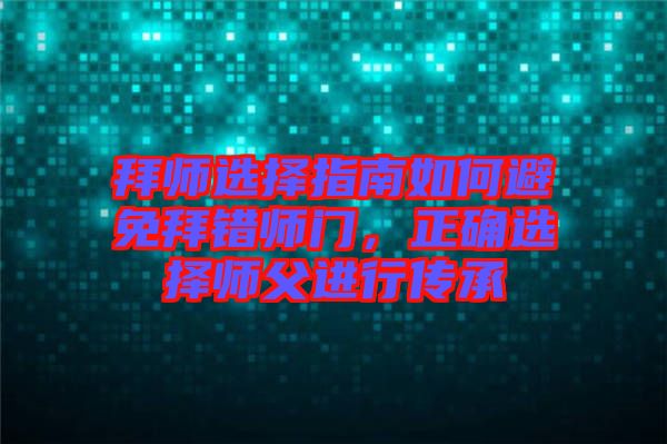 拜師選擇指南如何避免拜錯師門，正確選擇師父進行傳承