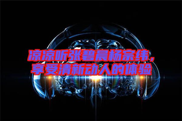 涼涼聽張碧晨楊宗緯，享受清新動人的體驗