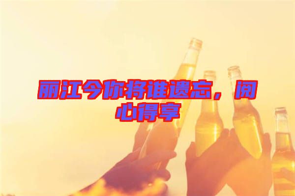 麗江今你將誰(shuí)遺忘，閱心得享