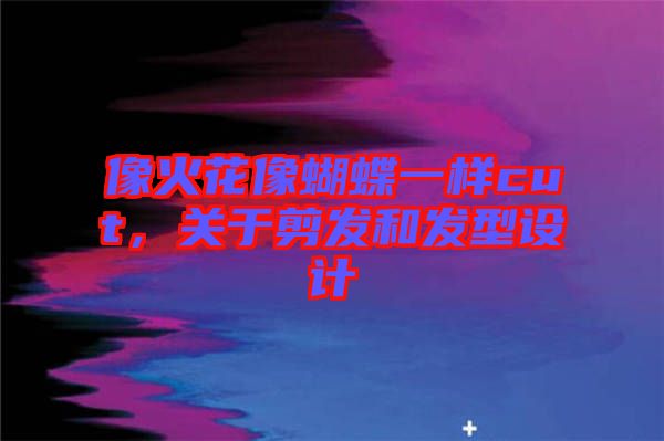 像火花像蝴蝶一樣cut，關(guān)于剪發(fā)和發(fā)型設(shè)計