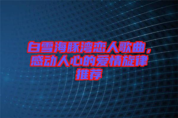 白雪海豚灣戀人歌曲，感動人心的愛情旋律推薦