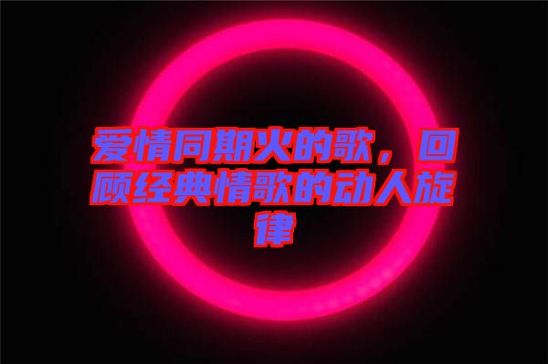 愛(ài)情同期火的歌，回顧經(jīng)典情歌的動(dòng)人旋律
