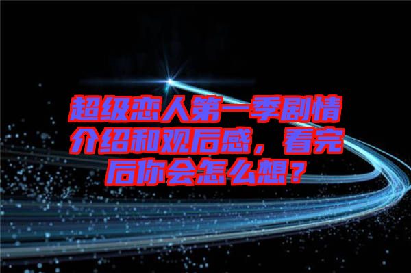 超級(jí)戀人第一季劇情介紹和觀后感，看完后你會(huì)怎么想？