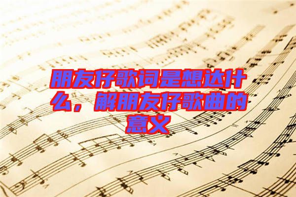 朋友仔歌詞是想達(dá)什么，解朋友仔歌曲的意義