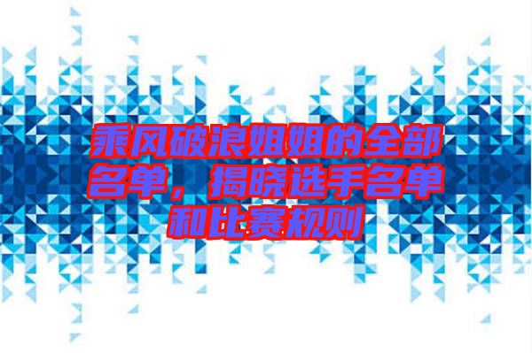 乘風破浪姐姐的全部名單，揭曉選手名單和比賽規(guī)則