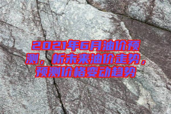 2021年6月油價預(yù)測，析未來油價走勢，預(yù)測價格變動趨勢