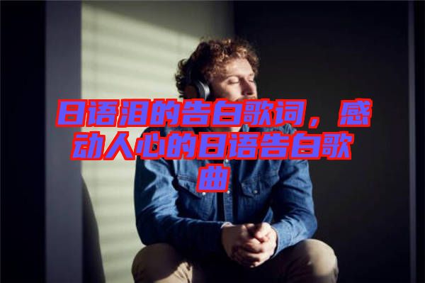 日語淚的告白歌詞，感動人心的日語告白歌曲