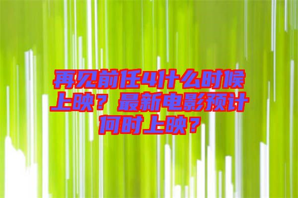 再見前任4什么時(shí)候上映？最新電影預(yù)計(jì)何時(shí)上映？