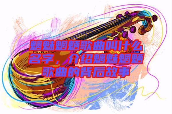 魑魅魍魎歌曲叫什么名字，介紹魑魅魍魎歌曲的背后故事