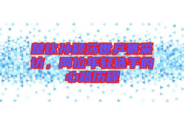 楚欽孫穎莎世乒賽采訪，兩位年輕選手的心路歷程