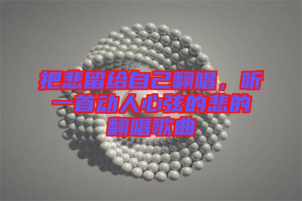 把悲留給自己翻唱，聽一首動人心弦的悲的翻唱歌曲