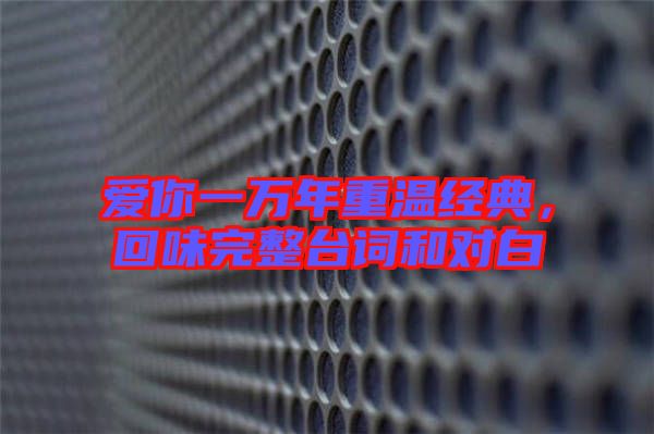 愛(ài)你一萬(wàn)年重溫經(jīng)典，回味完整臺(tái)詞和對(duì)白