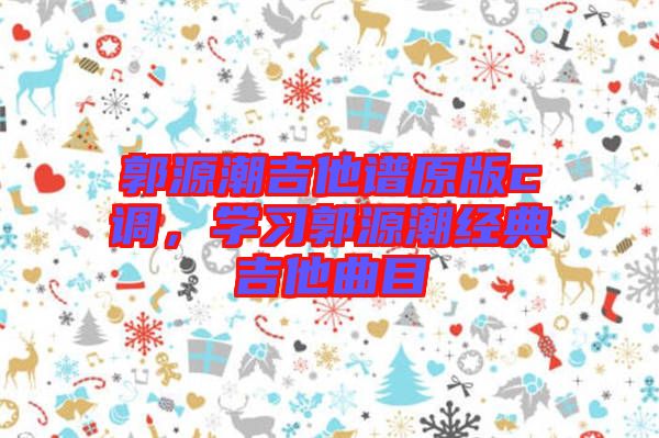 郭源潮吉他譜原版c調(diào)，學(xué)習(xí)郭源潮經(jīng)典吉他曲目