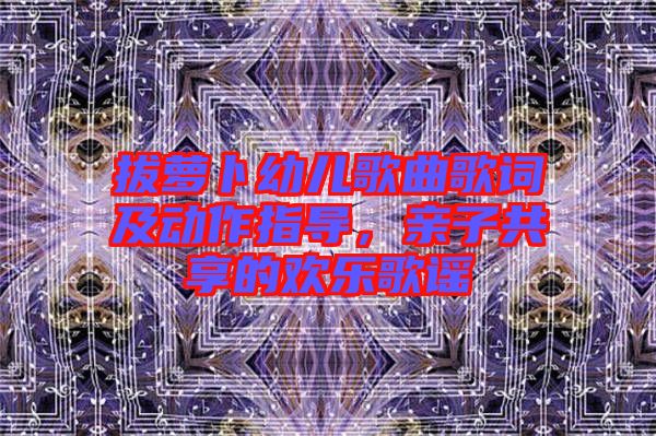拔蘿卜幼兒歌曲歌詞及動(dòng)作指導(dǎo)，親子共享的歡樂(lè)歌謠