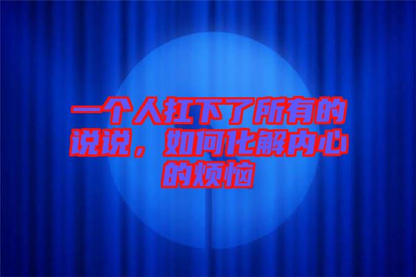 一個(gè)人扛下了所有的說說，如何化解內(nèi)心的煩惱