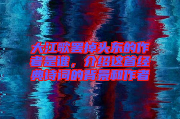 大江歌罷掉頭東的作者是誰(shuí)，介紹這首經(jīng)典詩(shī)詞的背景和作者