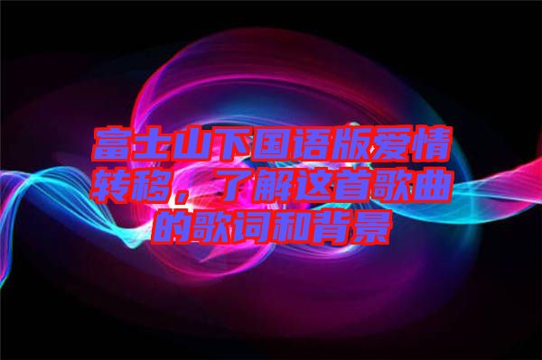 富士山下國語版愛情轉(zhuǎn)移，了解這首歌曲的歌詞和背景