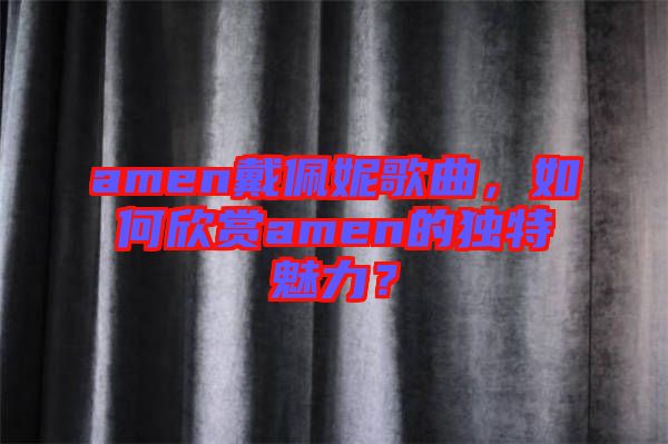 amen戴佩妮歌曲，如何欣賞amen的獨特魅力？