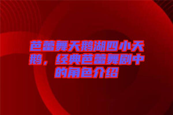 芭蕾舞天鵝湖四小天鵝，經典芭蕾舞劇中的角色介紹