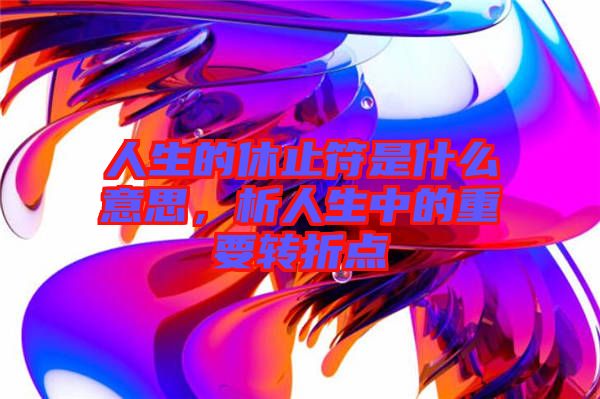 人生的休止符是什么意思，析人生中的重要轉(zhuǎn)折點