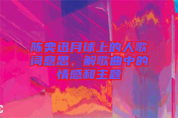 陳奕迅月球上的人歌詞意思，解歌曲中的情感和主題