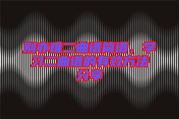 別亦難二曲譜簡(jiǎn)譜，學(xué)習(xí)二曲譜的有效方法分享