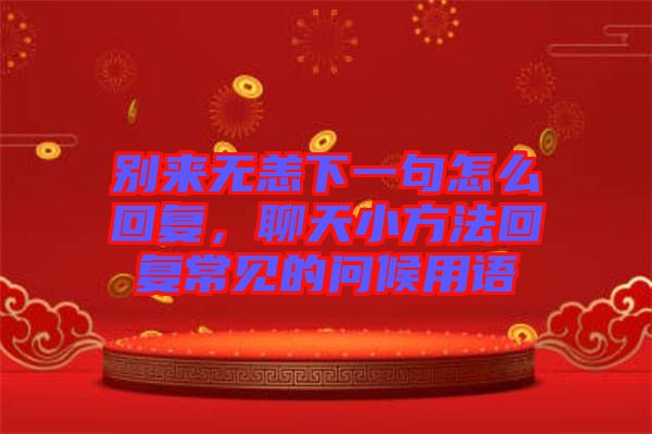 別來無恙下一句怎么回復(fù)，聊天小方法回復(fù)常見的問候用語