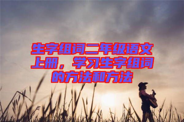 生字組詞二年級語文上冊，學(xué)習(xí)生字組詞的方法和方法