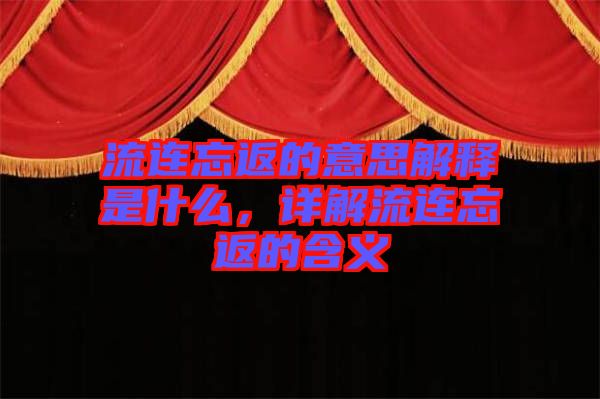 流連忘返的意思解釋是什么，詳解流連忘返的含義