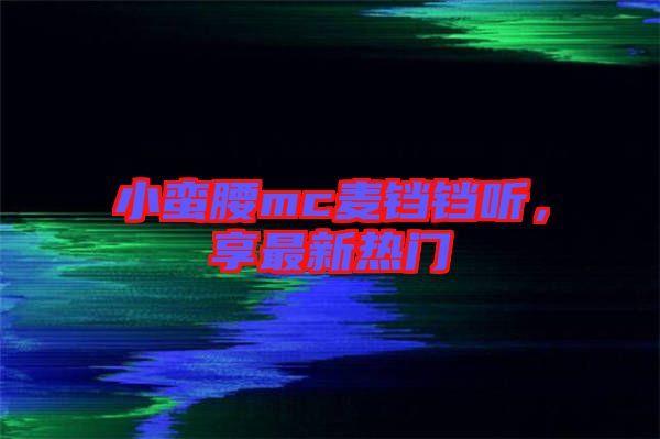 小蠻腰mc麥鐺鐺聽(tīng)，享最新熱門