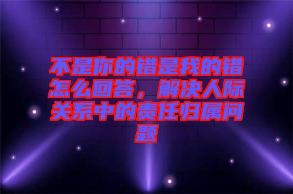 不是你的錯(cuò)是我的錯(cuò)怎么回答，解決人際關(guān)系中的責(zé)任歸屬問(wèn)題