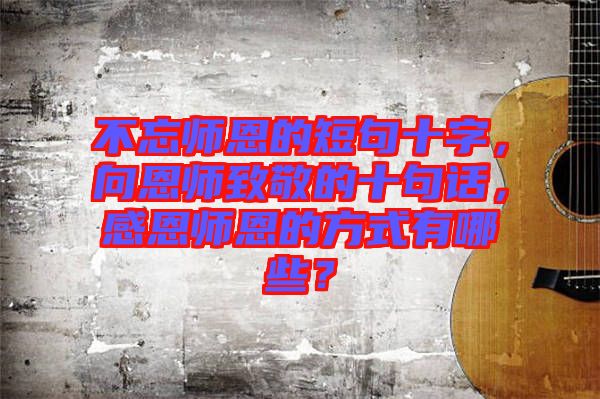不忘師恩的短句十字，向恩師致敬的十句話，感恩師恩的方式有哪些？