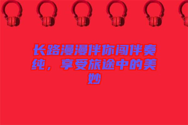 長(zhǎng)路漫漫伴你闖伴奏純，享受旅途中的美妙