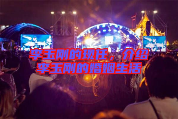 李玉剛的現(xiàn)任，介紹李玉剛的婚姻生活
