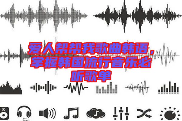 愛人幫幫我歌曲韓語，掌握韓國流行音樂必聽歌單
